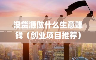 没货源做什么生意赚钱（创业项目推荐）