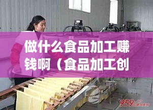 做什么食品加工赚钱啊（食品加工创业项目推荐）