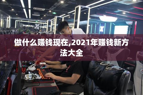 做什么赚钱现在,2021年赚钱新方法大全