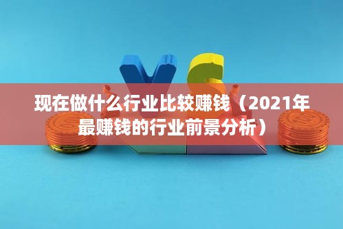 现在做什么行业比较赚钱（2021年最赚钱的行业前景分析）