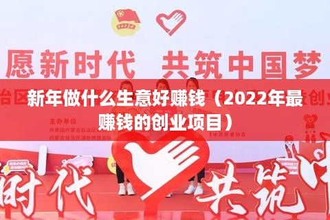 新年做什么生意好赚钱（2022年最赚钱的创业项目）