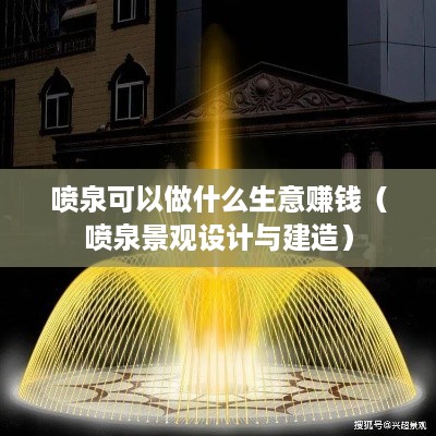 喷泉可以做什么生意赚钱（喷泉景观设计与建造）