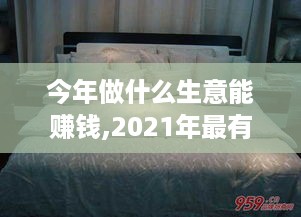 今年做什么生意能赚钱,2021年最有前景的创业项目推荐