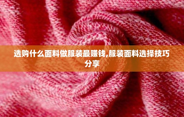 选购什么面料做服装最赚钱,服装面料选择技巧分享