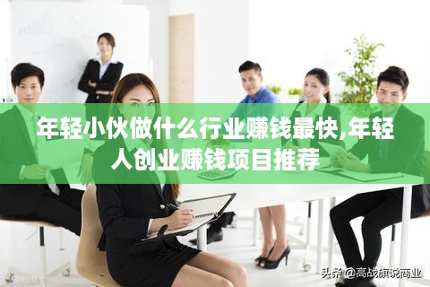 年轻小伙做什么行业赚钱最快,年轻人创业赚钱项目推荐