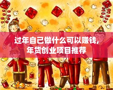 过年自己做什么可以赚钱,年货创业项目推荐