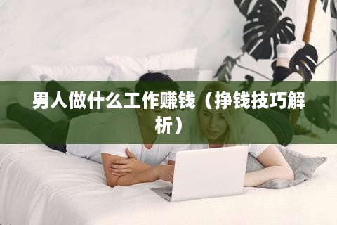 男人做什么工作赚钱（挣钱技巧解析）