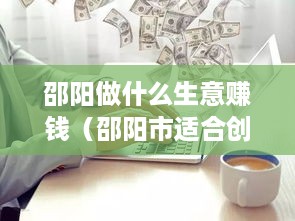 邵阳做什么生意赚钱（邵阳市适合创业的行业分析）