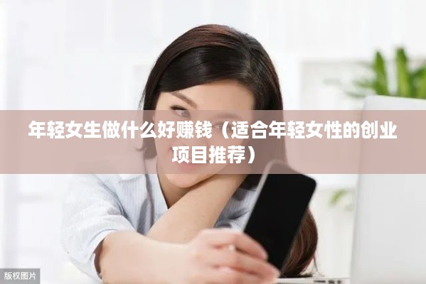 年轻女生做什么好赚钱（适合年轻女性的创业项目推荐）