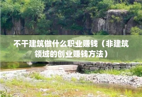 不干建筑做什么职业赚钱（非建筑领域的创业赚钱方法）