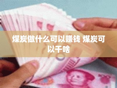 煤炭做什么可以赚钱 煤炭可以干啥