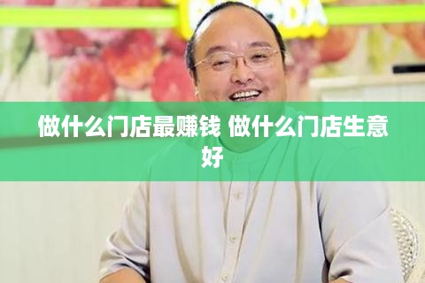 做什么门店最赚钱 做什么门店生意好