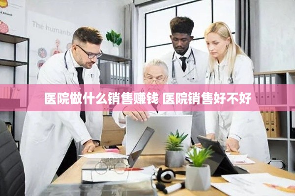 医院做什么销售赚钱 医院销售好不好