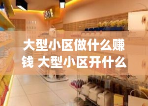 大型小区做什么赚钱 大型小区开什么店挣钱