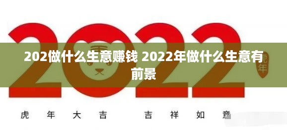 202做什么生意赚钱 2022年做什么生意有前景