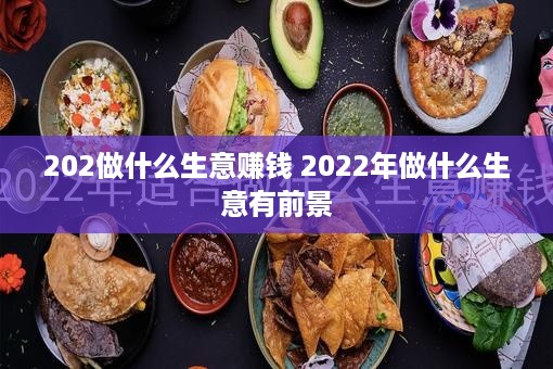 202做什么生意赚钱 2022年做什么生意有前景