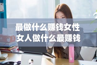 最做什么赚钱女性 女人做什么最赚钱