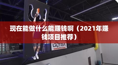 现在能做什么能赚钱啊（2021年赚钱项目推荐）