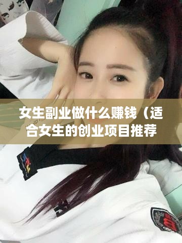 女生副业做什么赚钱（适合女生的创业项目推荐）