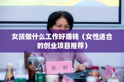 女孩做什么工作好赚钱（女性适合的创业项目推荐）