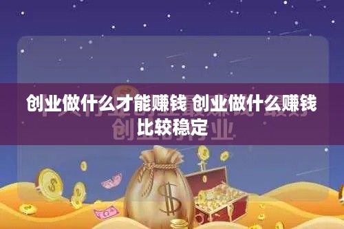 创业做什么才能赚钱 创业做什么赚钱比较稳定