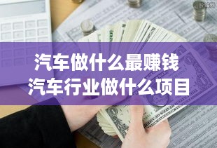 汽车做什么最赚钱 汽车行业做什么项目可以赚钱