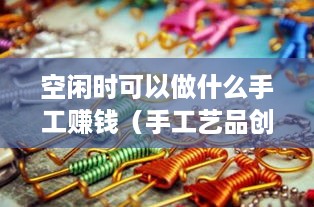 空闲时可以做什么手工赚钱（手工艺品创业项目推荐）