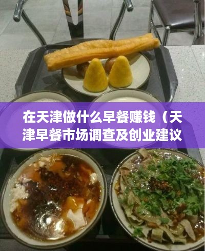 在天津做什么早餐赚钱（天津早餐市场调查及创业建议）