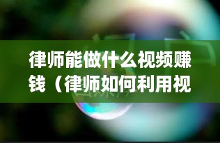 律师能做什么视频赚钱（律师如何利用视频营销增加收入）