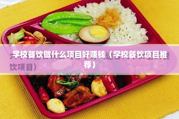 学校餐饮做什么项目好赚钱（学校餐饮项目推荐）