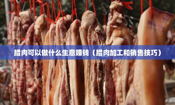 腊肉可以做什么生意赚钱（腊肉加工和销售技巧）