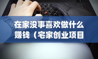 在家没事喜欢做什么赚钱（宅家创业项目推荐）