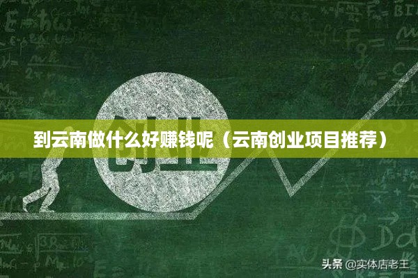 到云南做什么好赚钱呢（云南创业项目推荐）