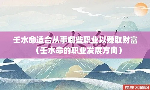 壬水命适合从事哪些职业以赚取财富（壬水命的职业发展方向）