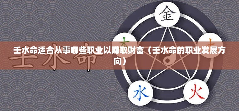 壬水命适合从事哪些职业以赚取财富（壬水命的职业发展方向）