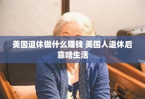 美国退休做什么赚钱 美国人退休后靠啥生活