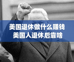 美国退休做什么赚钱 美国人退休后靠啥生活