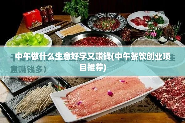 中午做什么生意好学又赚钱(中午餐饮创业项目推荐)