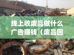 线上收废品做什么广告赚钱（废品回收线上推广策略）