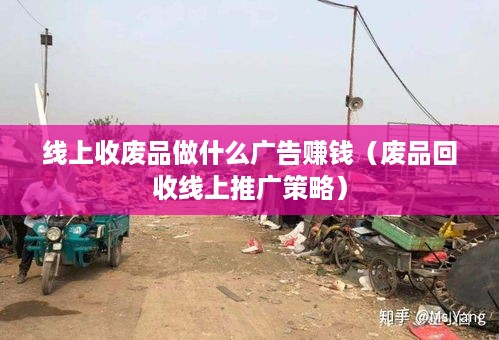 线上收废品做什么广告赚钱（废品回收线上推广策略）