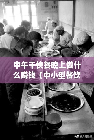 中午干快餐晚上做什么赚钱（中小型餐饮店晚间经营策略）