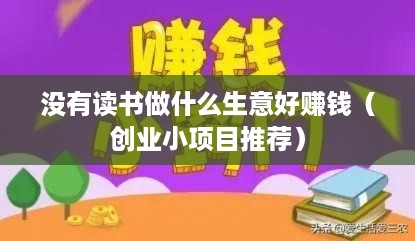 没有读书做什么生意好赚钱（创业小项目推荐）