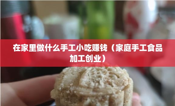 在家里做什么手工小吃赚钱（家庭手工食品加工创业）