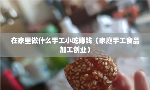 在家里做什么手工小吃赚钱（家庭手工食品加工创业）