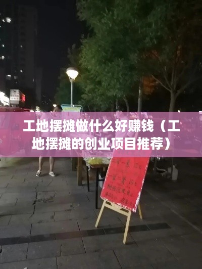 工地摆摊做什么好赚钱（工地摆摊的创业项目推荐）