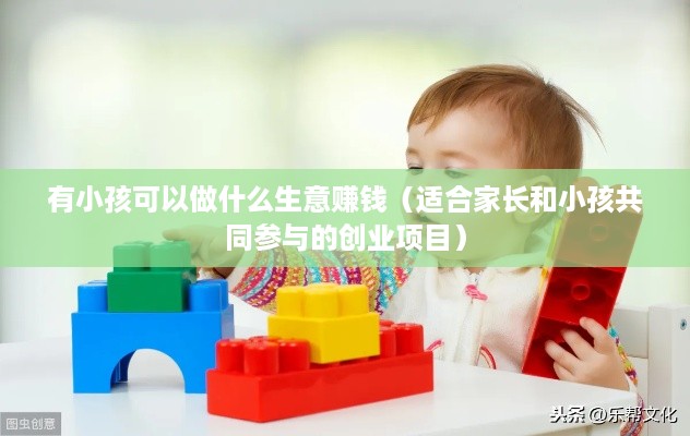 有小孩可以做什么生意赚钱（适合家长和小孩共同参与的创业项目）