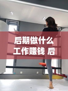 后期做什么工作赚钱 后期做什么工作赚钱多