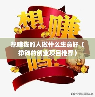 想赚钱的人做什么生意好（挣钱的创业项目推荐）