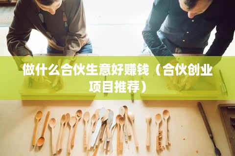 做什么合伙生意好赚钱（合伙创业项目推荐）