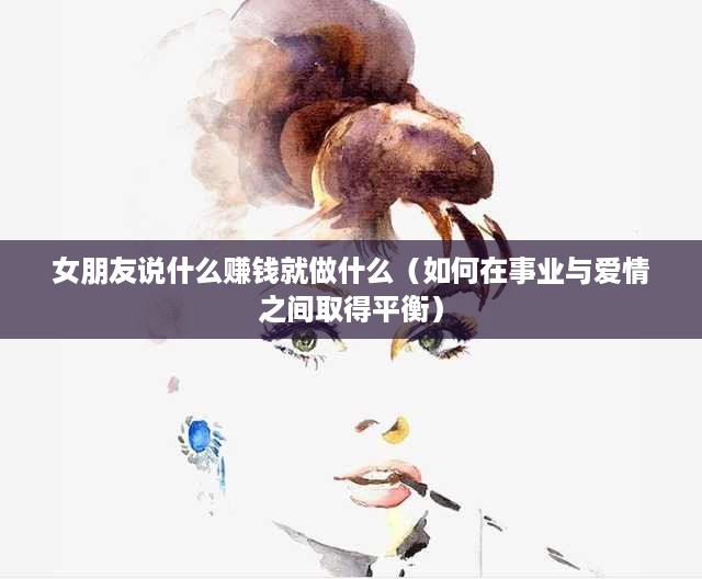 女朋友说什么赚钱就做什么（如何在事业与爱情之间取得平衡）